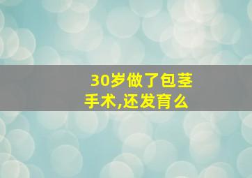 30岁做了包茎手术,还发育么