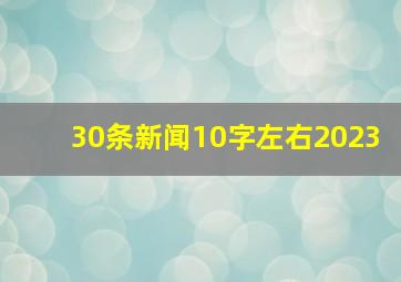 30条新闻10字左右2023