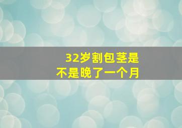 32岁割包茎是不是晚了一个月