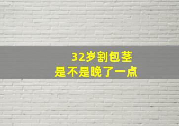 32岁割包茎是不是晚了一点