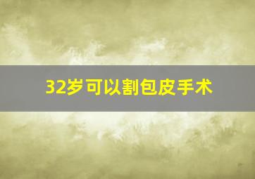 32岁可以割包皮手术