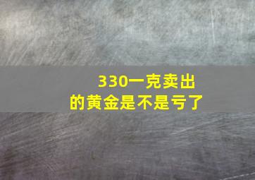 330一克卖出的黄金是不是亏了