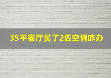 35平客厅买了2匹空调咋办