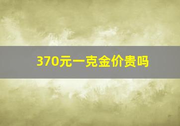 370元一克金价贵吗