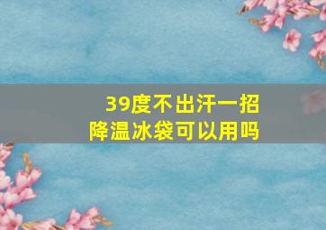 39度不出汗一招降温冰袋可以用吗