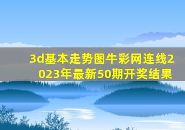 3d基本走势图牛彩网连线2023年最新50期开奖结果