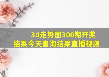 3d走势图300期开奖结果今天查询结果直播视频