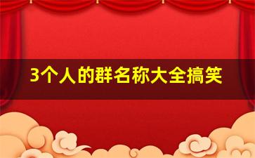 3个人的群名称大全搞笑