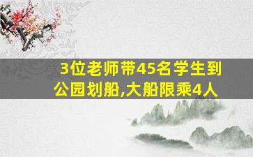 3位老师带45名学生到公园划船,大船限乘4人