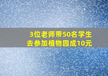 3位老师带50名学生去参加植物园成10元