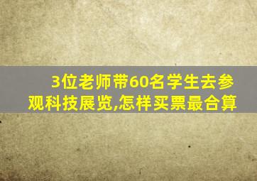 3位老师带60名学生去参观科技展览,怎样买票最合算