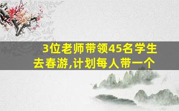 3位老师带领45名学生去春游,计划每人带一个