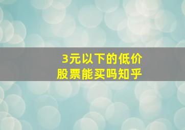 3元以下的低价股票能买吗知乎