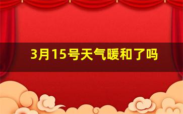 3月15号天气暖和了吗