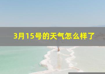 3月15号的天气怎么样了