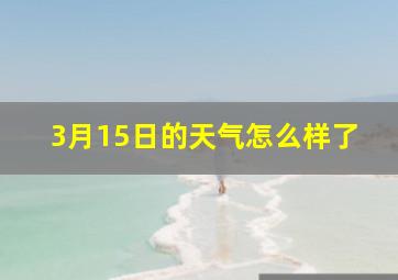 3月15日的天气怎么样了