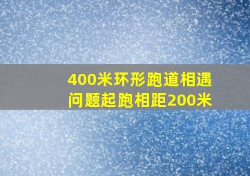 400米环形跑道相遇问题起跑相距200米