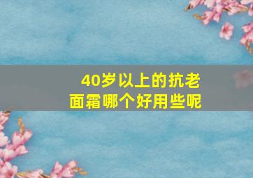 40岁以上的抗老面霜哪个好用些呢