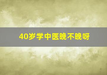 40岁学中医晚不晚呀