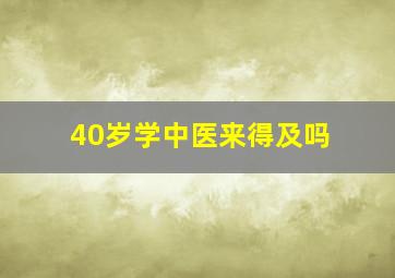 40岁学中医来得及吗