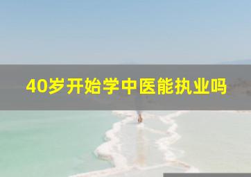 40岁开始学中医能执业吗