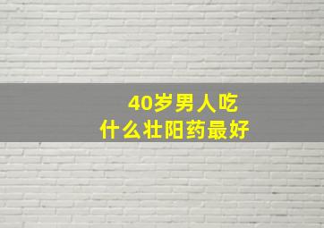 40岁男人吃什么壮阳药最好