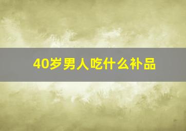 40岁男人吃什么补品