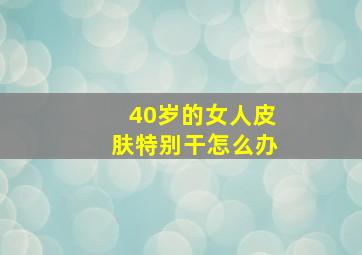 40岁的女人皮肤特别干怎么办