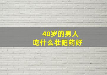 40岁的男人吃什么壮阳药好