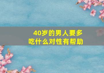 40岁的男人要多吃什么对性有帮助