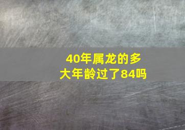 40年属龙的多大年龄过了84吗