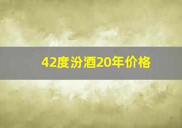 42度汾酒20年价格