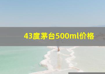 43度茅台500ml价格