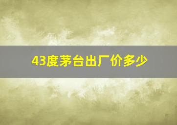 43度茅台出厂价多少