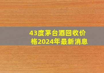 43度茅台酒回收价格2024年最新消息