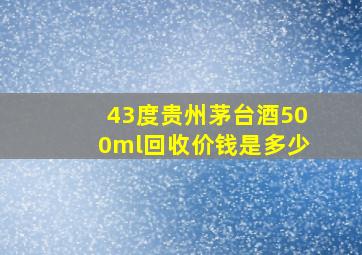 43度贵州茅台酒500ml回收价钱是多少