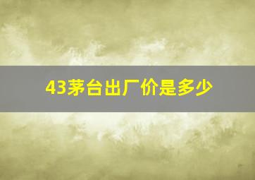 43茅台出厂价是多少