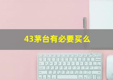 43茅台有必要买么