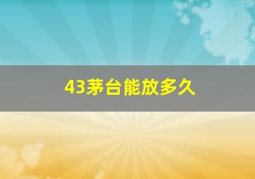 43茅台能放多久