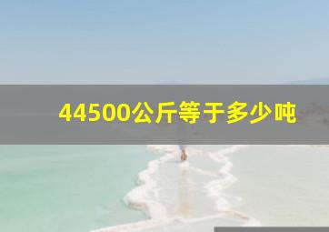 44500公斤等于多少吨