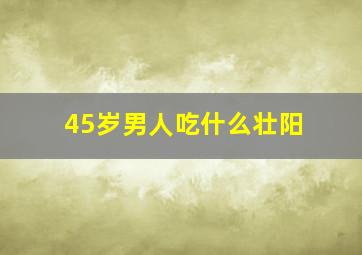 45岁男人吃什么壮阳