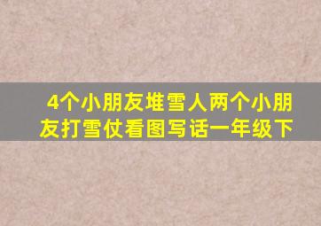 4个小朋友堆雪人两个小朋友打雪仗看图写话一年级下