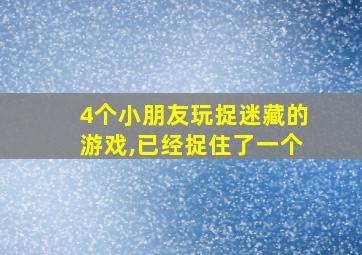 4个小朋友玩捉迷藏的游戏,已经捉住了一个