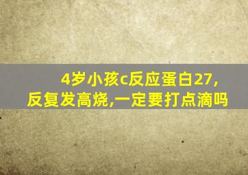 4岁小孩c反应蛋白27,反复发高烧,一定要打点滴吗