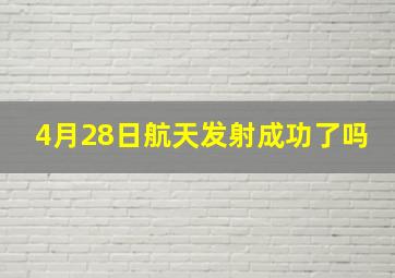 4月28日航天发射成功了吗