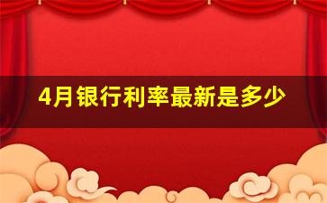 4月银行利率最新是多少