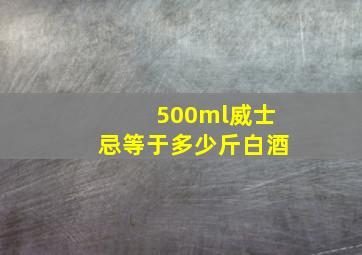 500ml威士忌等于多少斤白酒