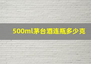 500ml茅台酒连瓶多少克