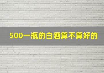 500一瓶的白酒算不算好的