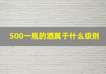 500一瓶的酒属于什么级别